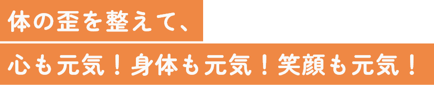 体の歪を整えて、心も元気！身体も元気！笑顔も元気！